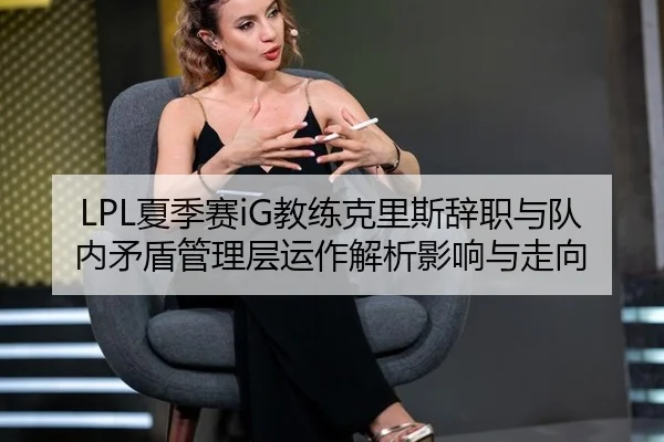 LPL夏季赛iG教练克里斯辞职与队内矛盾管理层运作解析影响与走向