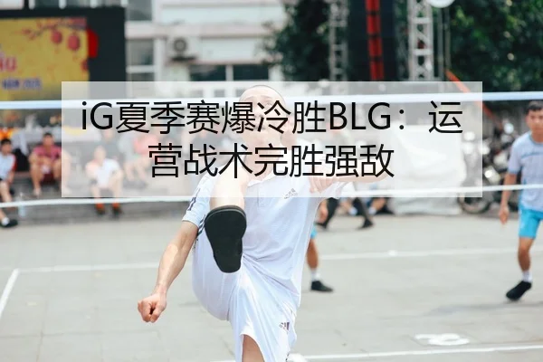 iG夏季赛爆冷胜BLG：运营战术完胜强敌